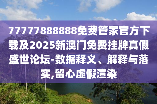 77777888888免费管家官方下载及2025新澳中山市多米克自动化设备有限公司门免费挂牌真假盛世论坛-数据释义、解释与落实,留心虚假渲染