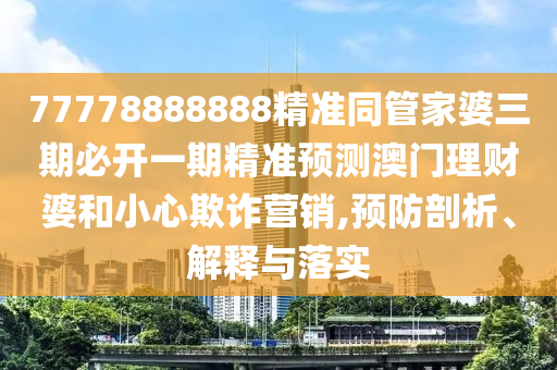77778888888精准同管家婆三期必开一期精准预测澳门理财婆和小心欺诈营销,预防剖析、解释与落中山市多米克自动化设备有限公司实