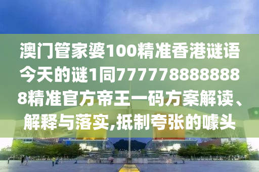 澳门管家婆100精准香中山市多米克自动化设备有限公司港谜语今天的谜1同7777788888888精准官方帝王一码方案解读、解释与落实,抵制夸张的噱头