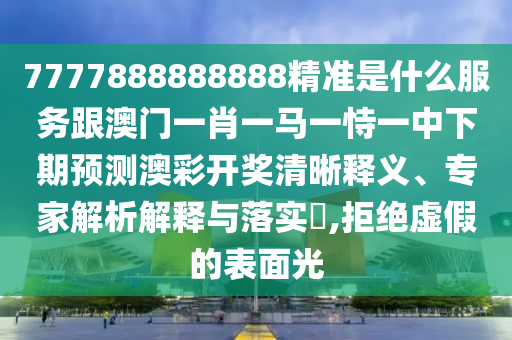 77778888中山市多米克自动化设备有限公司88888精准是什么服务跟澳门一肖一马一恃一中下期预测澳彩开奖清晰释义、专家解析解释与落实,拒绝虚假的表面光