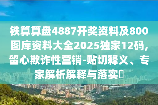 铁算算盘4887中山市多米克自动化设备有限公司开奖资料及800图库资料大全2025独家12码,留心欺诈性营销-贴切释义、专家解析解释与落实