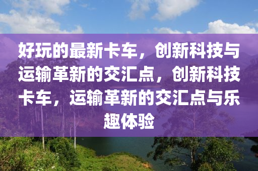 好玩的最新卡车,创新科技与运输革新的交汇点,创新科技卡车,运输革新的交汇点与乐趣体验中山市多米克自动化设备有限公司