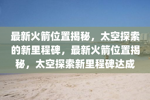 最新火箭位置揭秘,太空探索的新里程碑,最新火箭位置揭秘,太空探索新里程碑达成中山市多米克自动化设备有限公司