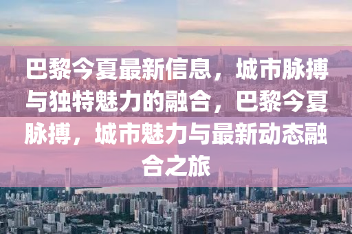 巴黎今夏最新信息,城市脉搏与独特魅力的融合,巴黎今夏脉搏,城市魅力与最新动态融合之旅中山市多米克自动化设备有限公司