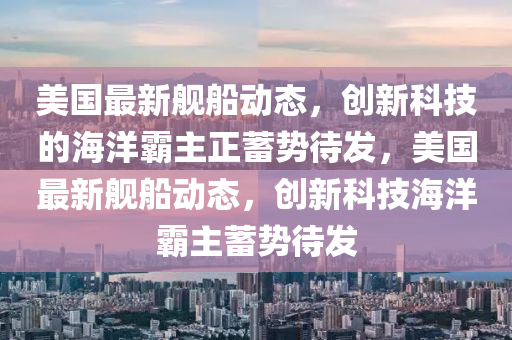 美国最新舰船动态,创新科技的海洋霸主正蓄势待发,美国最新舰船动态,创新科技海洋霸主蓄势待发中山市多米克自动化设备有限公司