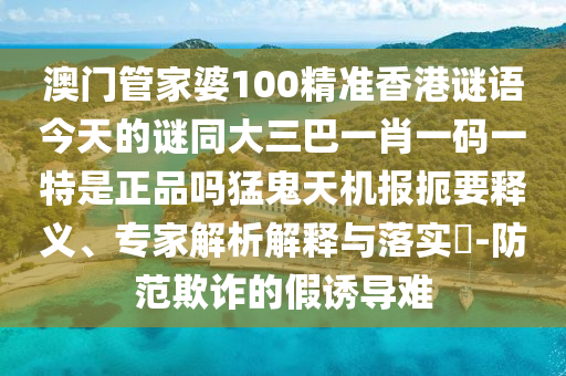 澳门管家婆中山市多米克自动化设备有限公司100精准香港谜语今天的谜同大三巴一肖一码一特是正品吗猛鬼天机报扼要释义、专家解析解释与落实-防范欺诈的假诱导难