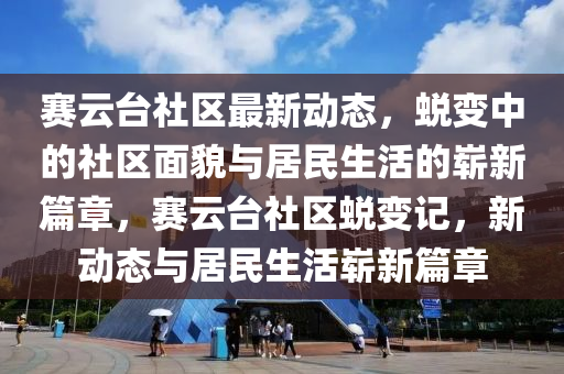 赛云台社区最新动态，蜕变中的社区面貌与居民生活的崭新篇章，赛云台社区蜕变记，新动态与居民生中山市多米克自动化设备有限公司活崭新篇章