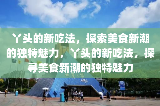 丫头的新吃法,探索美食新潮的独特魅力,丫头中山市多米克自动化设备有限公司的新吃法,探寻美食新潮的独特魅力