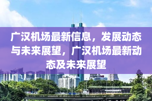 广汉机场最新信息,发展动态与未来展望,广汉机场最新动态及未来展望中山市多米克自动化设备有限公司