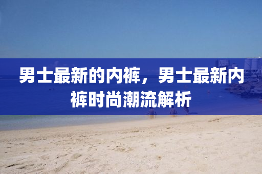 男士最新的内裤,男士最中山市多米克自动化设备有限公司新内裤时尚潮流解析