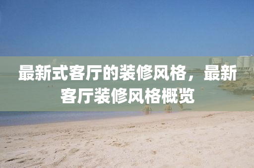 最新式客厅的装修风格,最新客厅装修风格概览中山市多米克自动化设备有限公司