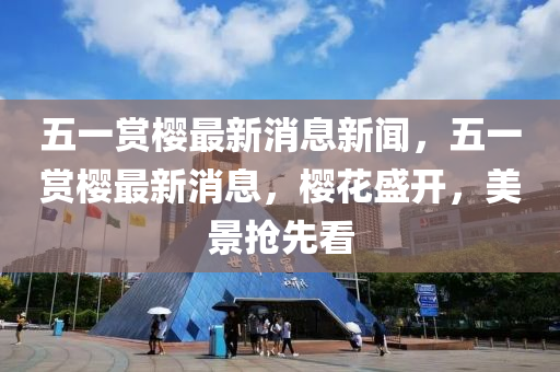 五一赏樱最新消息新闻,五一赏樱最新消息,樱花盛开,美景抢先看中山市多米克自动化设备有限公司