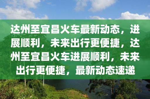 达州至宜昌火车最新动态，进展顺利，未来出行更便捷，达州至宜昌火车进展顺利，未来出行更便捷，最新动态速递中山市多米克自动化设备有限公司