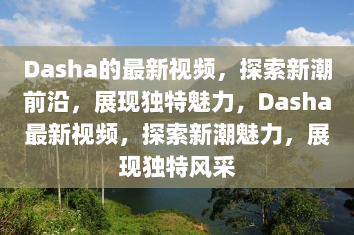 Dasha的最新视频,探索新潮前沿,展现独特魅力,Dasha最新视频,探索新潮魅力,展现独特风采中山市多米克自动化设备有限公司
