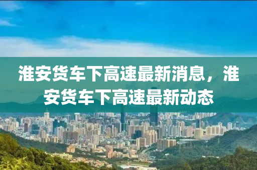 淮安货车下高速最新消息,淮安货车下高速最新动态中山市多米克自动化设备有限公司