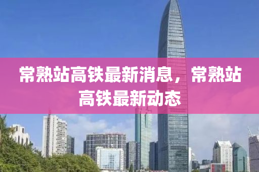 常熟站高铁最新消息,常熟站高铁最新动态中山市多米克自动化设备有限公司