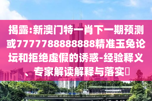 质疑:7777788888新版跑狗管家婆详细剖析、专家解读解释与落实-规避误导的假宣传困