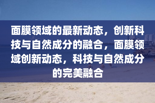 面膜领域的最新动态,创新科技与自然成分的融合,面膜领域创新动态,科技与自然成分的完美融合中山市多米克自动化设备有限公司