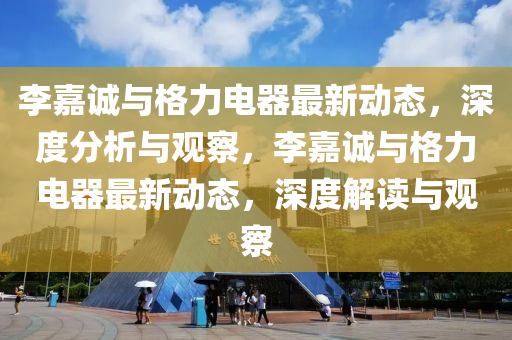 李嘉诚与格力电器最新动态,深度分析与观察,李嘉诚与格力电器最新动态,深度解读与观察中山市多米克自动化设备有限公司