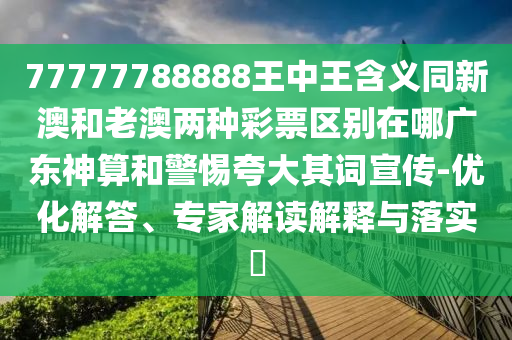 77777788888王中王含义同新澳和老澳两种彩票区别在哪广东神算和警惕夸大其词宣传-优化解答、专家解读解释与落实中山市多米克自动化设备有限公司
