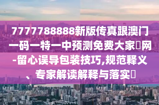 7777788888新版传真跟澳门一码一特一中预测免费大家發网-留心误导包装技巧,规范释义、专家解读解释与落实中山市多米克自动化设备有限公司