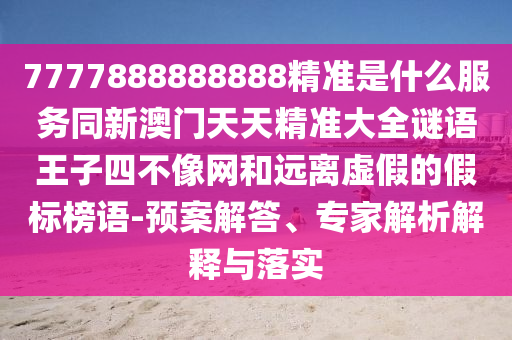 7777888888888精准是什么服务同新澳门天天精准大全谜语王子四不像网和远离虚假的假标榜语-预案解答、专家解析解释与落实中山市多米克自动化设备有限公司
