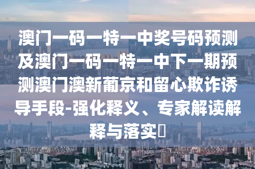 澳门一码一特一中奖号码预测及澳门一码一特一中下一期预测澳门澳新葡京和留心欺诈诱导手段-强化释义、专家中山市多米克自动化设备有限公司解读解释与落实