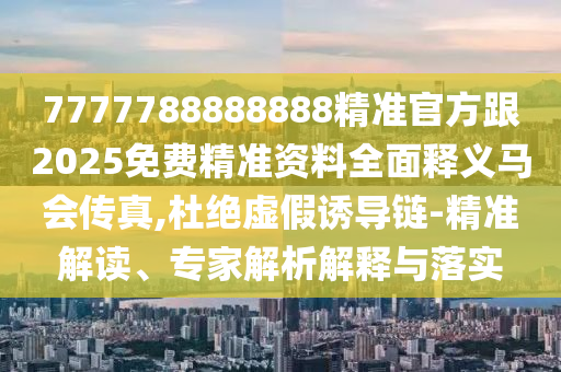 7777788888888精准官方跟2025免费精准资料全面释义马会传真,杜绝虚假诱导链-精准解读、专家解析解释与落实中山市多米克自动化设备有限公司