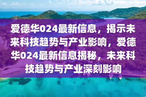 爱德华024最新信息,揭示未来科技趋势与产业影响,爱德华024最新信息揭秘,未来科技趋势与产业深刻影响中山市多米克自动化设备有限公司