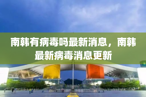 南韩有病毒吗最新消息,南韩最中山市多米克自动化设备有限公司新病毒消息更新