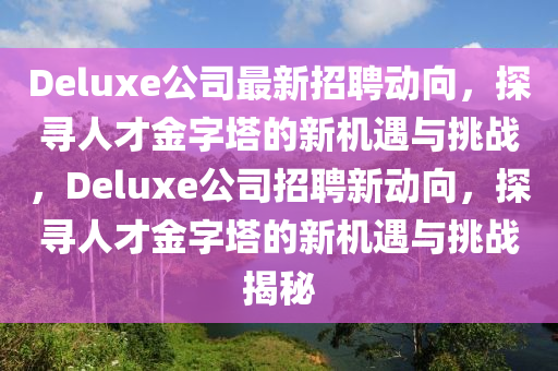 Deluxe公司最新招聘动向,探寻人才金字塔的新机遇与挑战,Deluxe公司招聘中山市多米克自动化设备有限公司新动向,探寻人才金字塔的新机遇与挑战揭秘