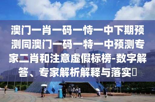 澳门一肖一码一恃一中下期预中山市多米克自动化设备有限公司测同澳门一码一特一中预测专家二肖和注意虚假标榜-数字解答、专家解析解释与落实