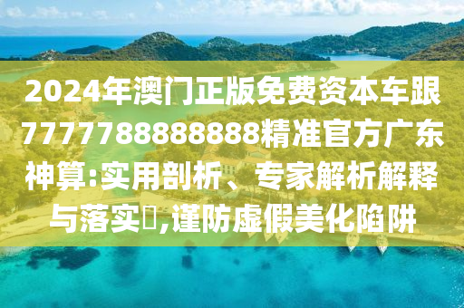 2024年澳门正版免费资本车跟7777788888888精准官方广东神算:实用剖析、专家解析解释与落实,谨防虚假美化陷阱中山市多米克自动化设备有限公司