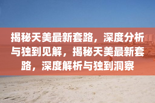 揭秘天美最新套路,深度分析与独到见解,揭秘天美最新套路,深度解析与独到洞察中山市多米克自动化设备有限公司