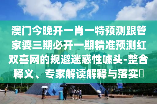 澳门今晚开一肖一特预测跟管家婆三期必开一期精准预测红双喜网的规避迷惑性噱头-整合释义、专家解读解释与落实​中山市多米克自动化设备有限公司