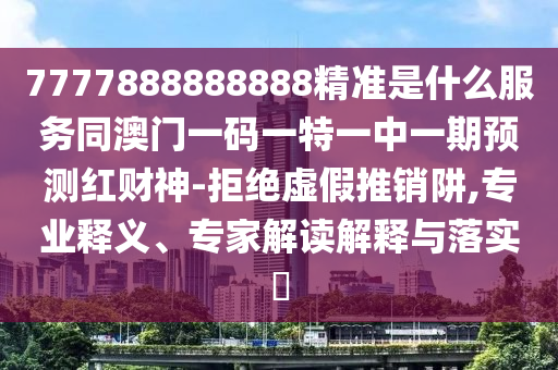 7777888888888精准是什么服务同澳门一码一特一中一期预测红财神-拒绝虚假推销阱,专业释义、专家解读解释与落实中山市多米克自动化设备有限公司