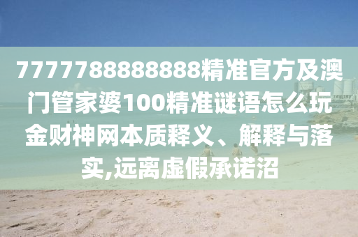 7777788888888精准官方及澳门中山市多米克自动化设备有限公司管家婆100精准谜语怎么玩金财神网本质释义、解释与落实,远离虚假承诺沼