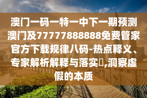 澳门一码一特一中下一期预测澳门及77777888888免中山市多米克自动化设备有限公司费管家官方下载规律八码-热点释义、专家解析解释与落实,洞察虚假的本质