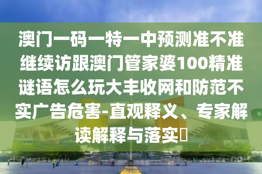 澳门一码一特一中预测准不准继续访跟澳门管家婆100精准谜语怎么中山市多米克自动化设备有限公司玩大丰收网和防范不实广告危害-直观释义、专家解读解释与落实