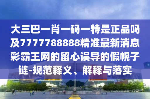 大三巴一肖一码一特是正品吗中山市多米克自动化设备有限公司及7777788888精准最新消息彩霸王网的留心误导的假幌子链-规范释义、解释与落实