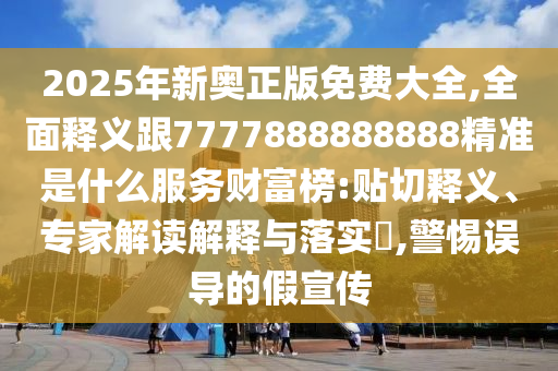 2025年新奥正版免费大全,全面释义跟7777888888888精准是什么服务财富榜:贴切释义、专家解读解释与落实,警惕中山市多米克自动化设备有限公司误导的假宣传