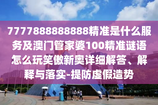 7777888888888精准是什么服务及澳门管家婆100精准谜语怎么玩笑傲新奥详细解答、解释与落实-提防虚假造势中山市多米克自动化设备有限公司