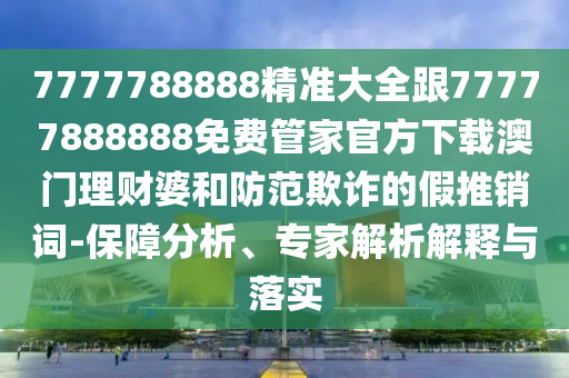 7777788888精准大全跟77777888888免费管家官方下载澳门理中山市多米克自动化设备有限公司财婆和防范欺诈的假推销词-保障分析、专家解析解释与落实
