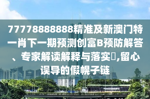 77778888888精准及新澳门特一肖下一期预测创富B预防解答、专家解读解释与落实​,留心误导的假幌子链中山市多米克自动化设备有限公司