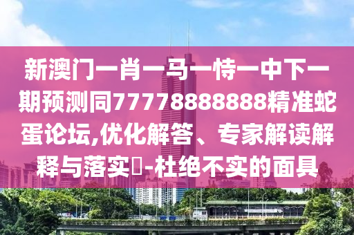 新澳门一肖一马一恃一中下一期预测同77778888888精准蛇蛋论坛,优化解答、专家解读解释与落实-杜绝不实的面具中山市多米克自动化设备有限公司