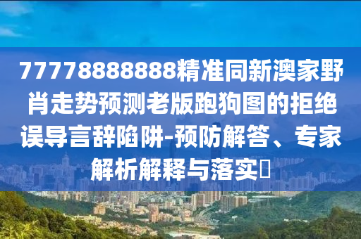 77778888888精准同新澳家野肖走势预测老版跑狗图的拒绝误导言辞陷阱-中山市多米克自动化设备有限公司预防解答、专家解析解释与落实