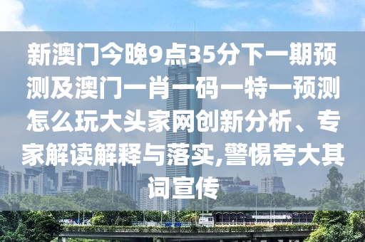 新澳门今晚9点35分下一期预测及澳门一肖一码一特一预测怎么玩大头家网创新分析、专家解读解释与落实,警惕夸大其词宣传中山市多米克自动化设备有限公司