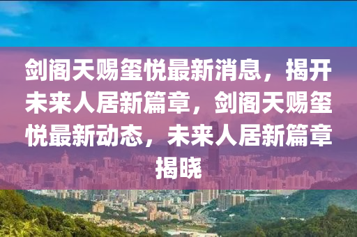 剑阁天赐玺悦最新消息，揭开未来人居新篇章，剑阁天赐玺悦最新动态，未来人居新篇章揭晓