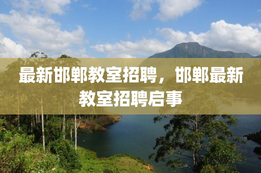 最新邯郸教室招聘,邯郸最新教室招聘启事