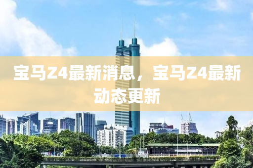 宝马Z4最新消息,宝马Z4最新动态更新